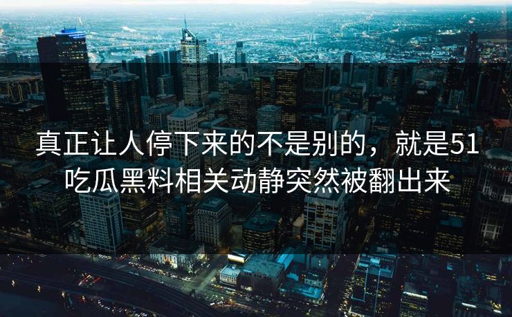 真正让人停下来的不是别的，就是51吃瓜黑料相关动静突然被翻出来